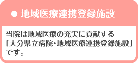 当院は地域医療の充実に貢献する「大分県立病院・地域医療連携登録施設」です。